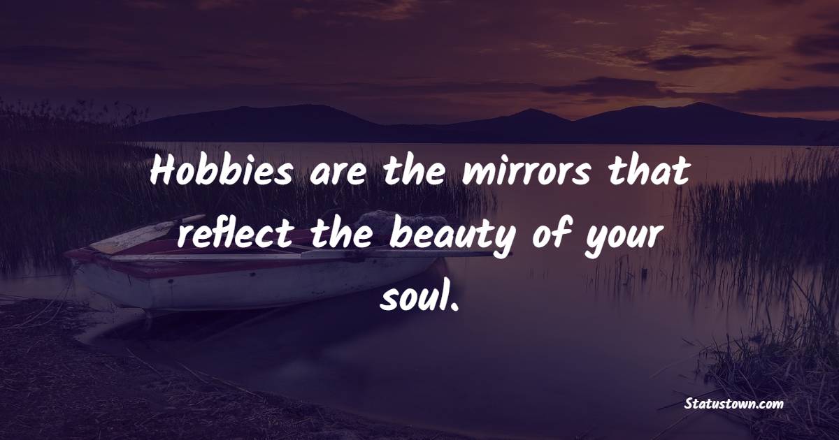 Hobbies are the mirrors that reflect the beauty of your soul. - Hobby Quotes 