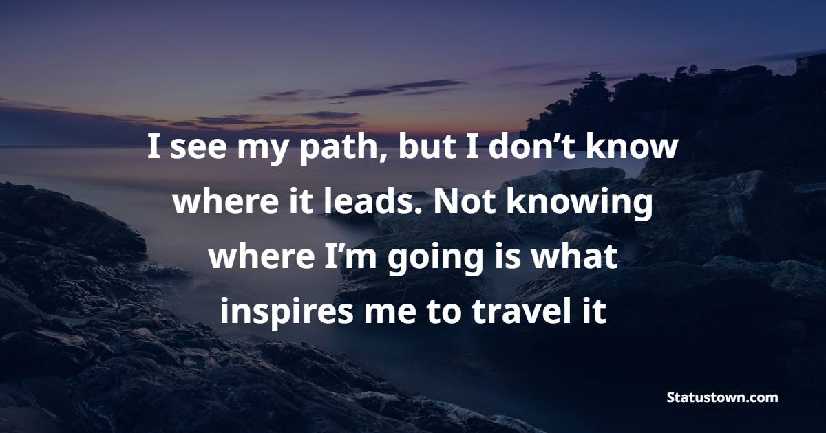 I see my path, but I don’t know where it leads. Not knowing where I’m going is what inspires me to travel it