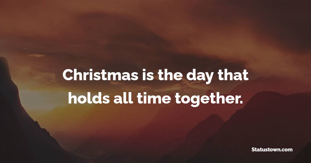Christmas is the day that holds all time together. - Holiday Quotes 