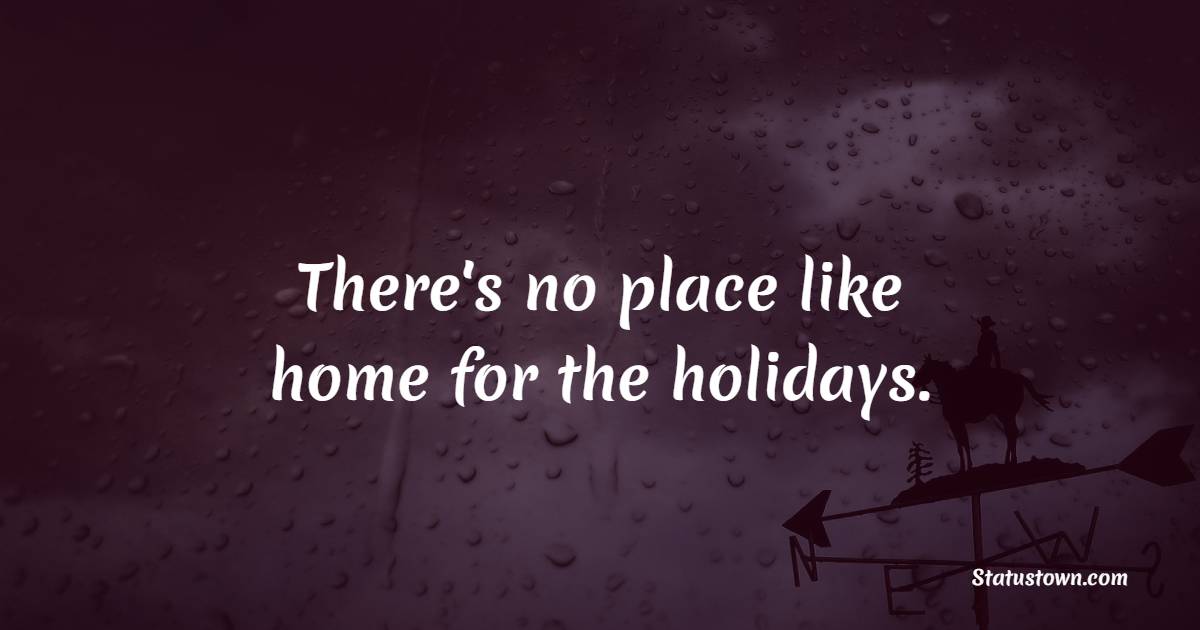 There's no place like home for the holidays. - Holiday Quotes 