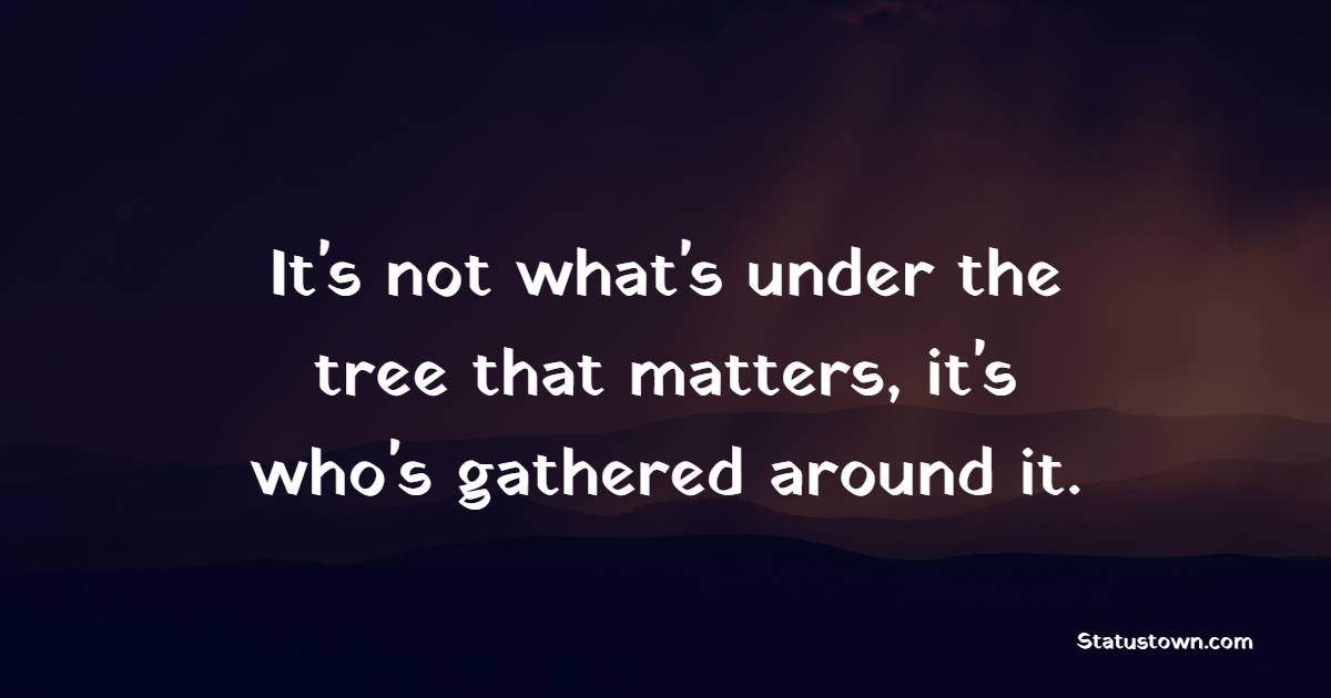 It's not what's under the tree that matters, it's who's gathered around it. - Holiday Quotes 