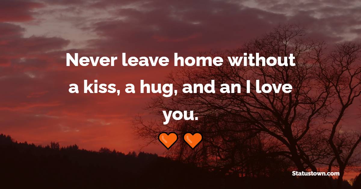 Never leave home without a kiss, a hug, and an I love you. - Home Quotes