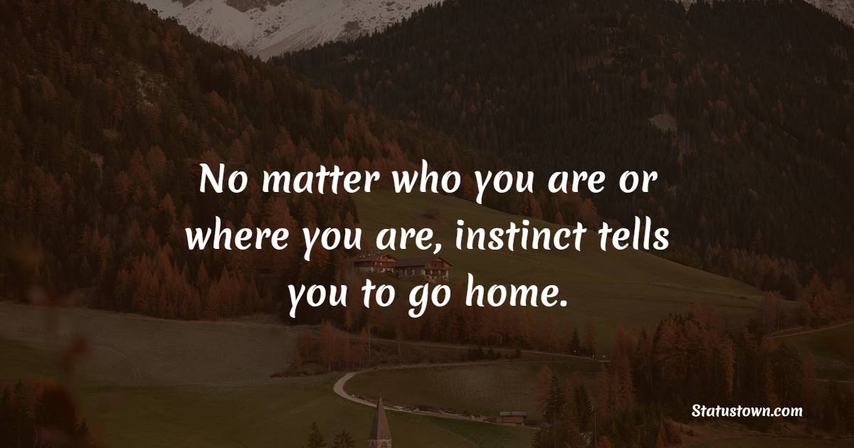 No matter who you are or where you are, instinct tells you to go home.