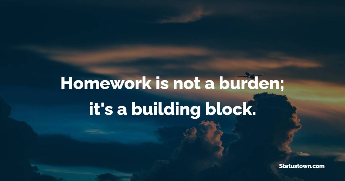 Homework is not a burden; it's a building block. - Homework Quotes