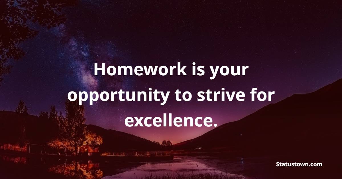 Homework is your opportunity to strive for excellence.