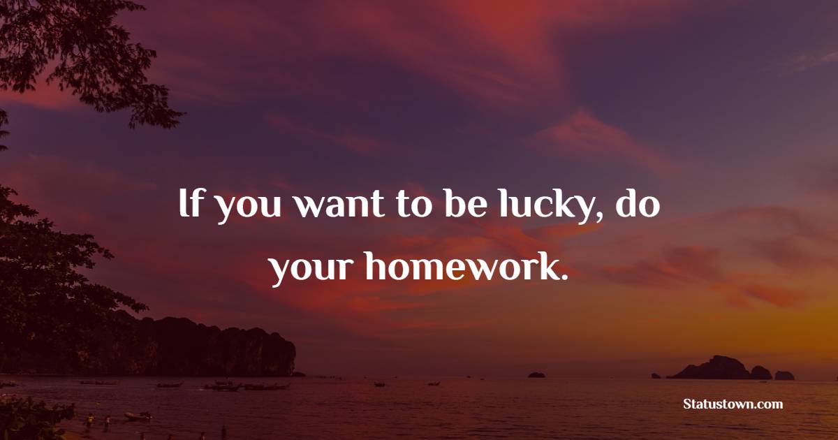 If you want to be lucky, do your homework. - Homework Quotes