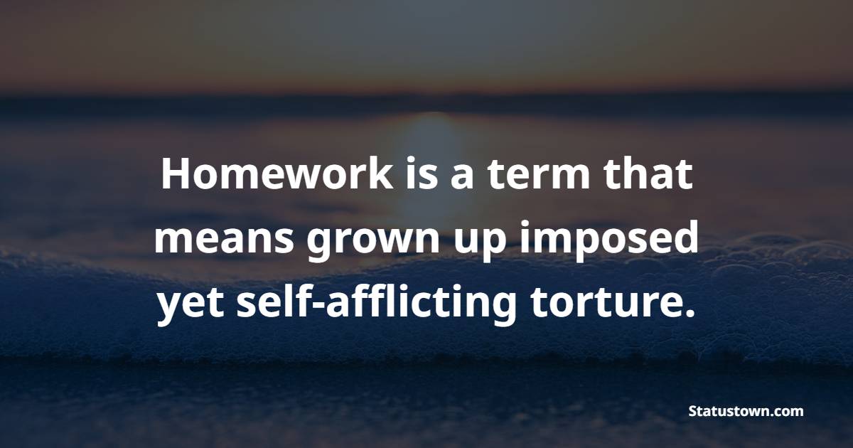 Homework is a term that means grown up imposed yet self-afflicting torture. - Homework Quotes