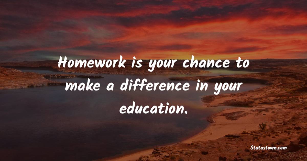 Homework is your chance to make a difference in your education. - Homework Quotes