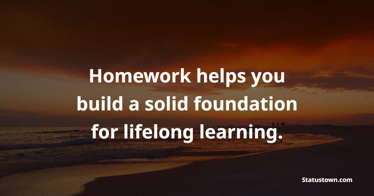 Homework helps you build a solid foundation for lifelong learning. - Homework Quotes