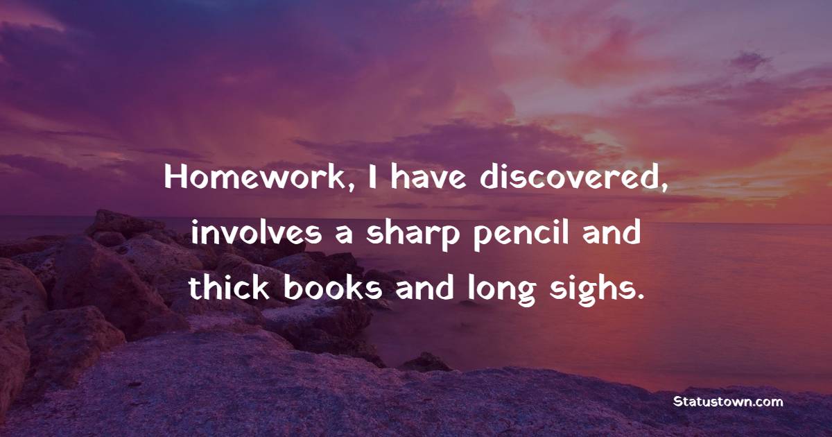 Homework, I have discovered, involves a sharp pencil and thick books and long sighs. - Homework Quotes