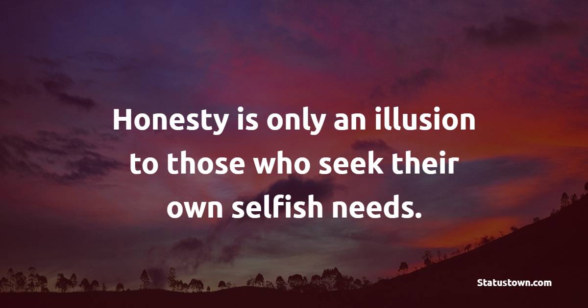 Honesty is only an illusion to those who seek their own selfish needs.