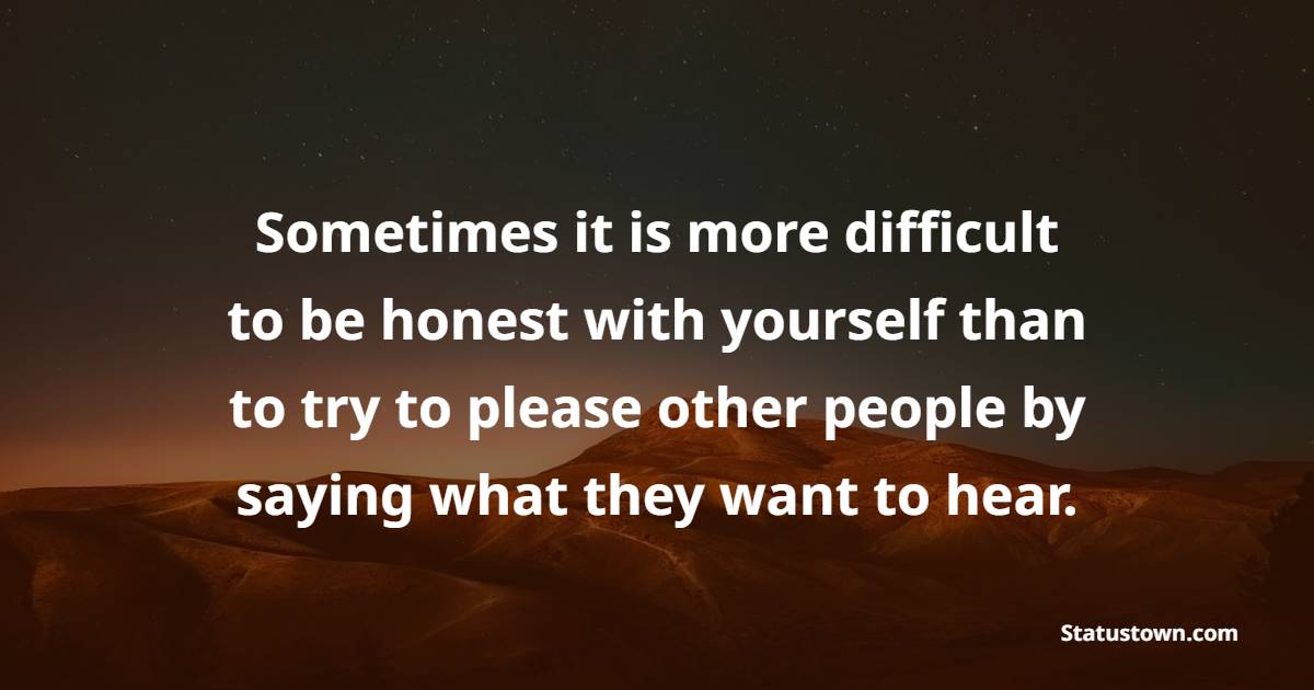 Sometimes it is more difficult to be honest with yourself than to try to please other people by saying what they want to hear.