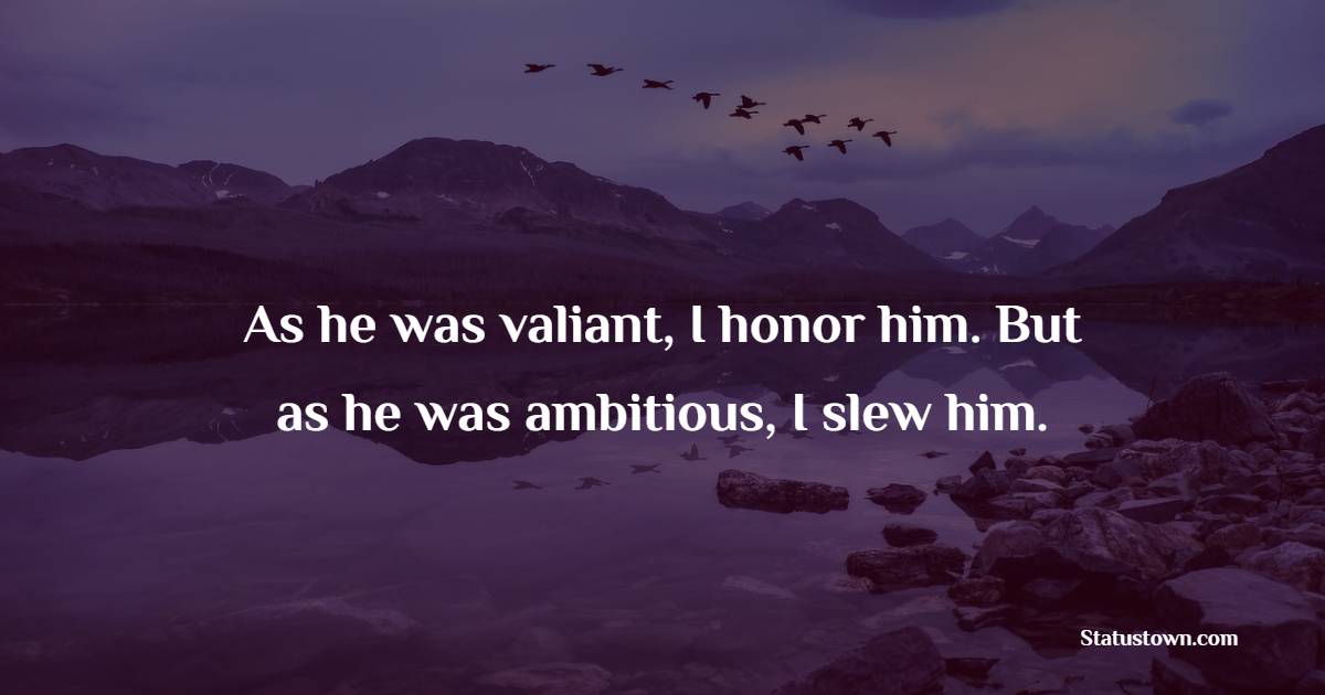 As he was valiant, I honor him. But as he was ambitious, I slew him.