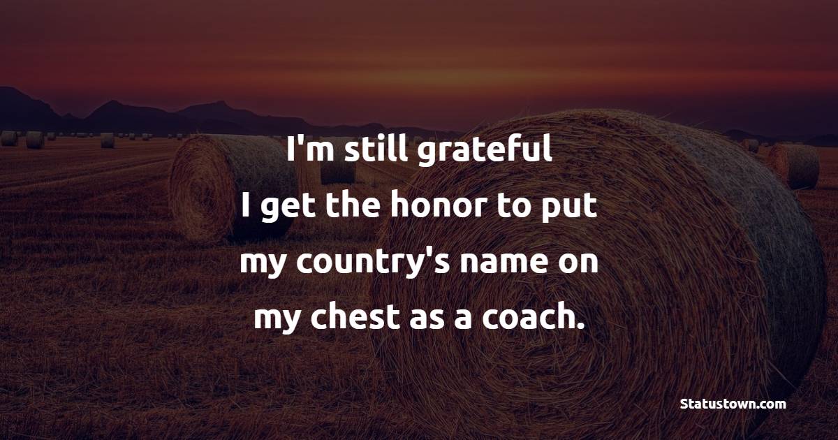 I'm still grateful I get the honor to put my country's name on my chest as a coach. - Honor Quotes 