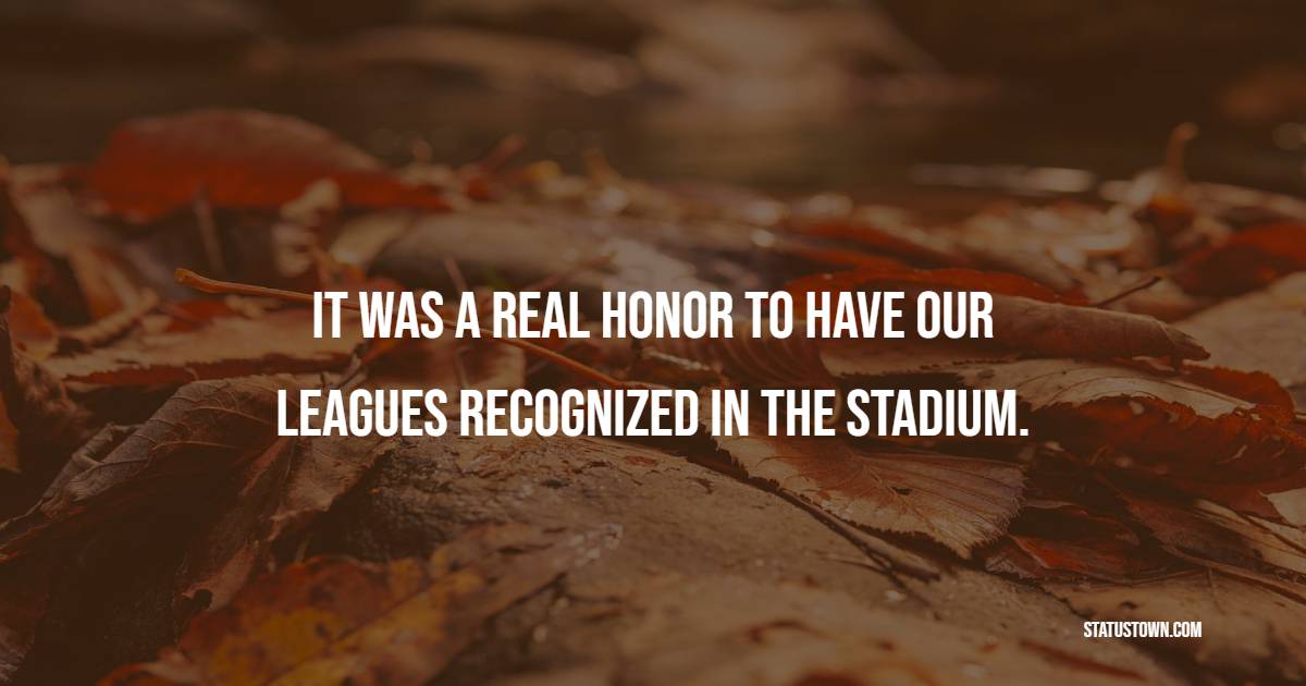 It was a real honor to have our leagues recognized in the stadium. - Honor Quotes 