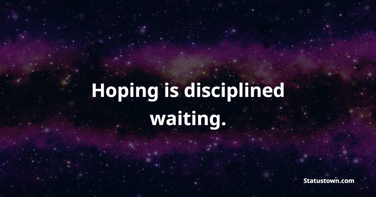 Hoping is disciplined waiting.