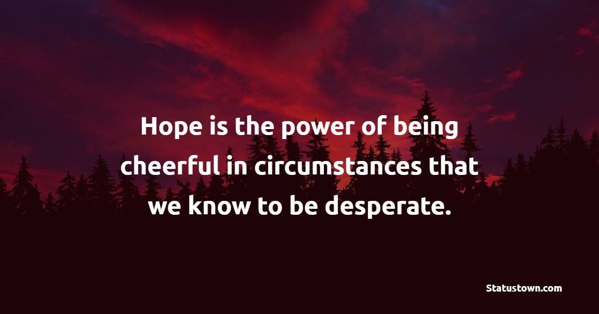 Hope is the power of being cheerful in circumstances that we know to be desperate. - Hope Quotes