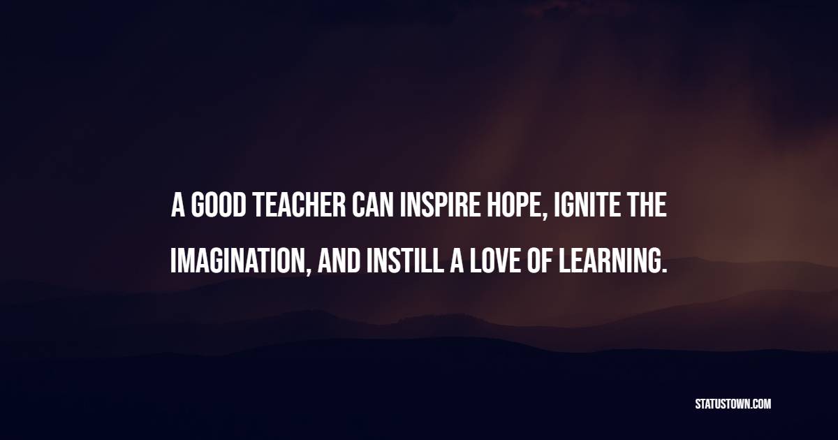 A good teacher can inspire hope, ignite the imagination, and instill a love of learning. - Hope Quotes
