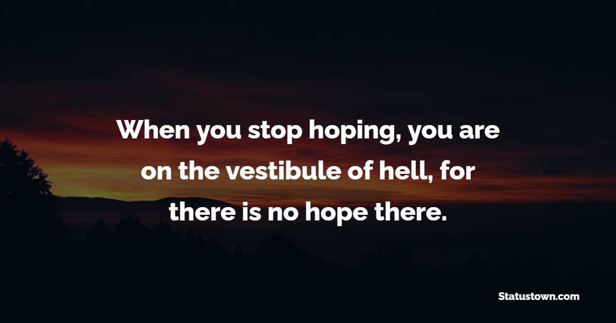 When you stop hoping, you are on the vestibule of hell, for there is no hope there.