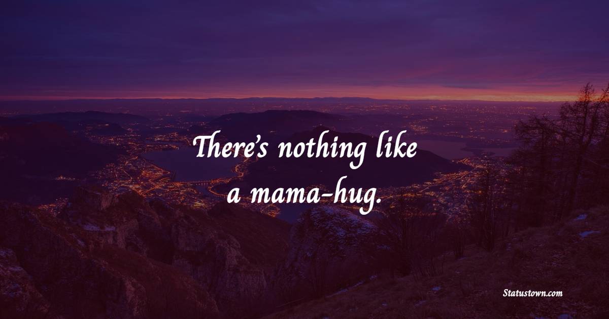 There’s nothing like a mama-hug. - Hugs Quotes