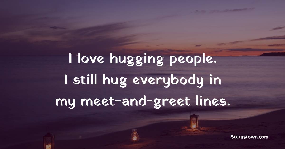 I love hugging people. I still hug everybody in my meet-and-greet lines. - Hugs Quotes