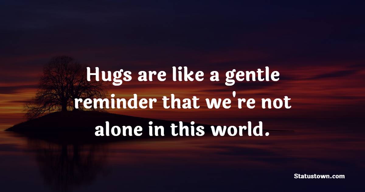 Hugs are like a gentle reminder that we're not alone in this world. - Hugs Quotes