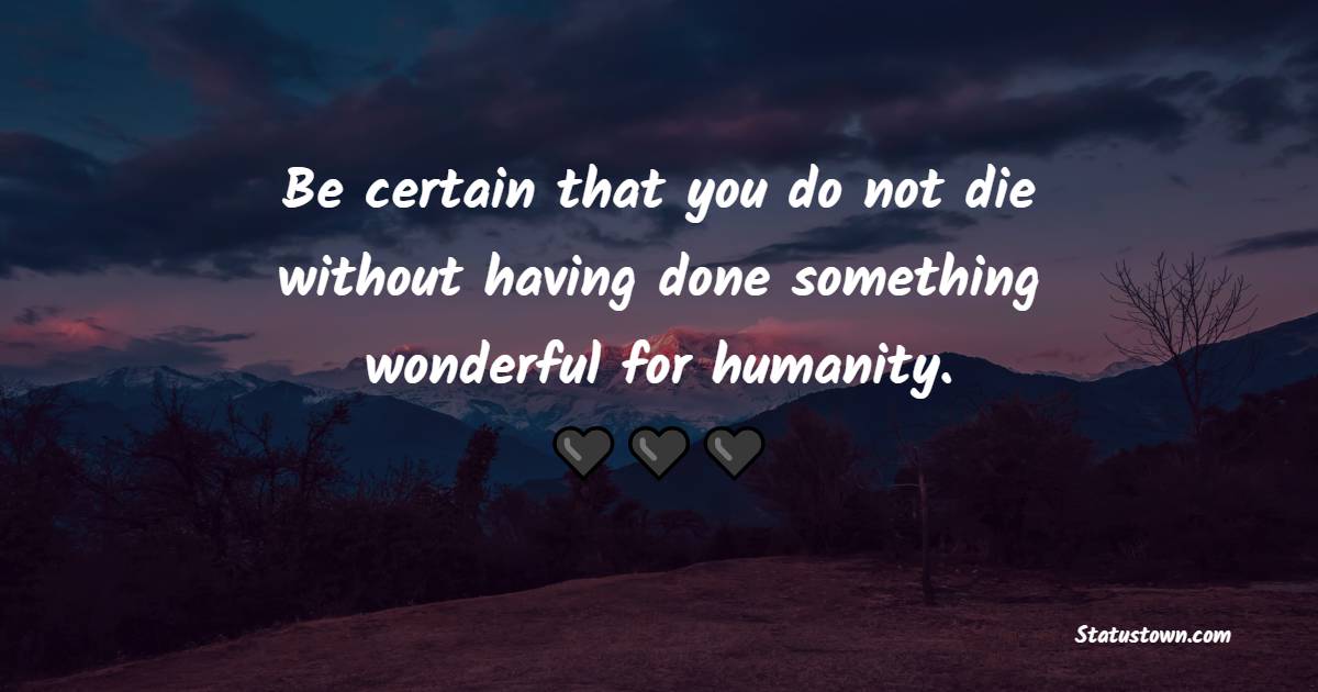 Be certain that you do not die without having done something wonderful ...