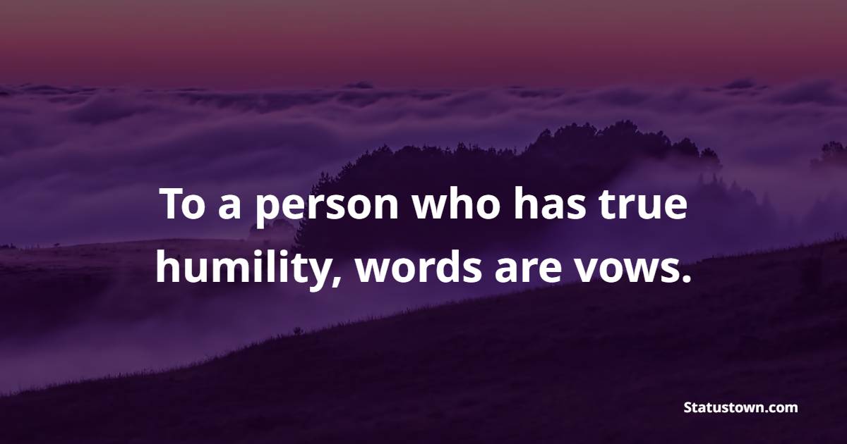 To a person who has true humility, words are vows.