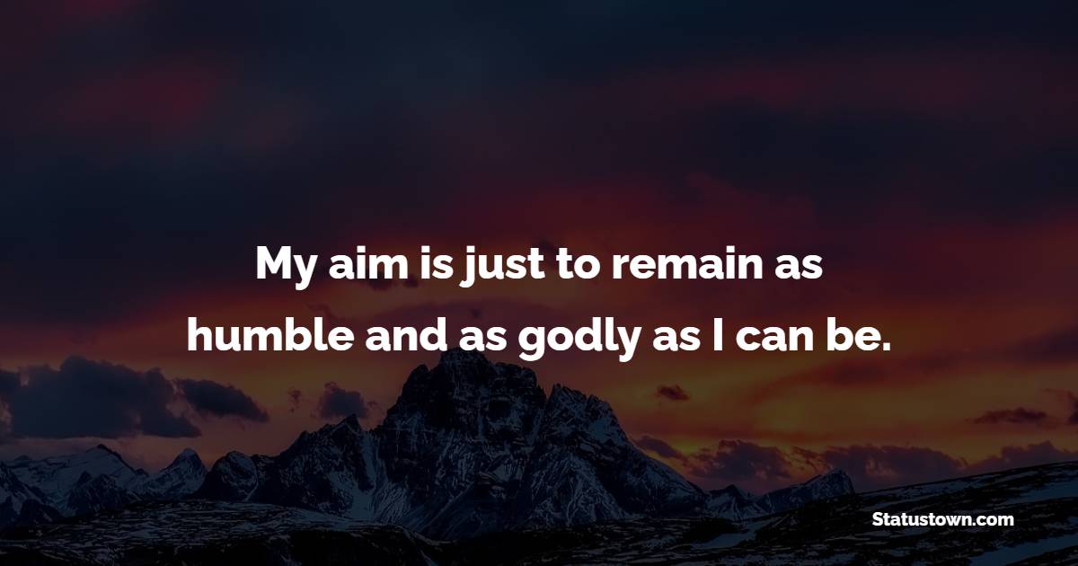 My aim is just to remain as humble and as godly as I can be. - Humble Quotes 