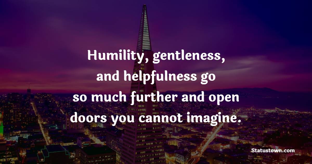 Humility, gentleness, and helpfulness go so much further and open doors you cannot imagine. - Humility Quotes