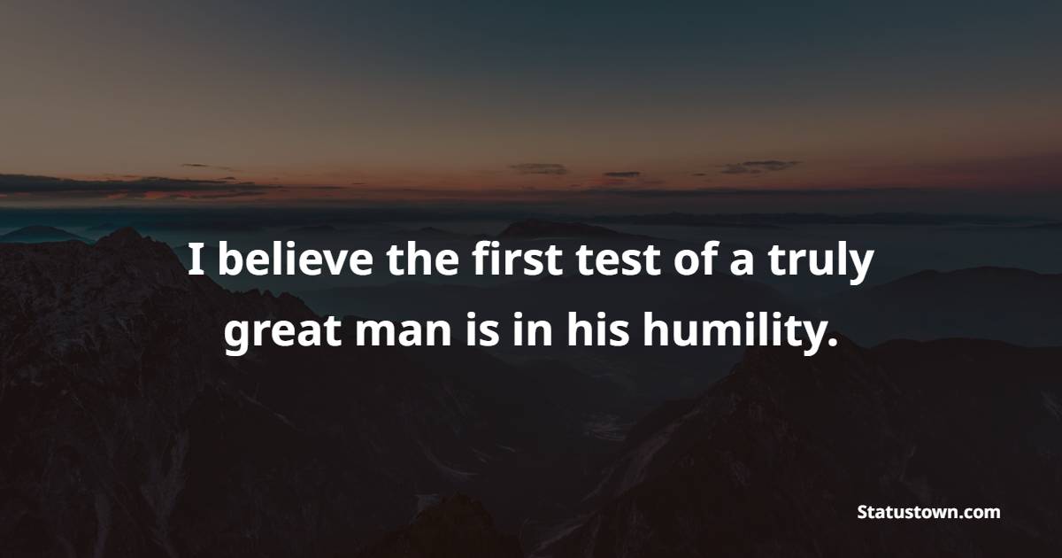 I believe the first test of a truly great man is in his humility. - Humility Quotes 