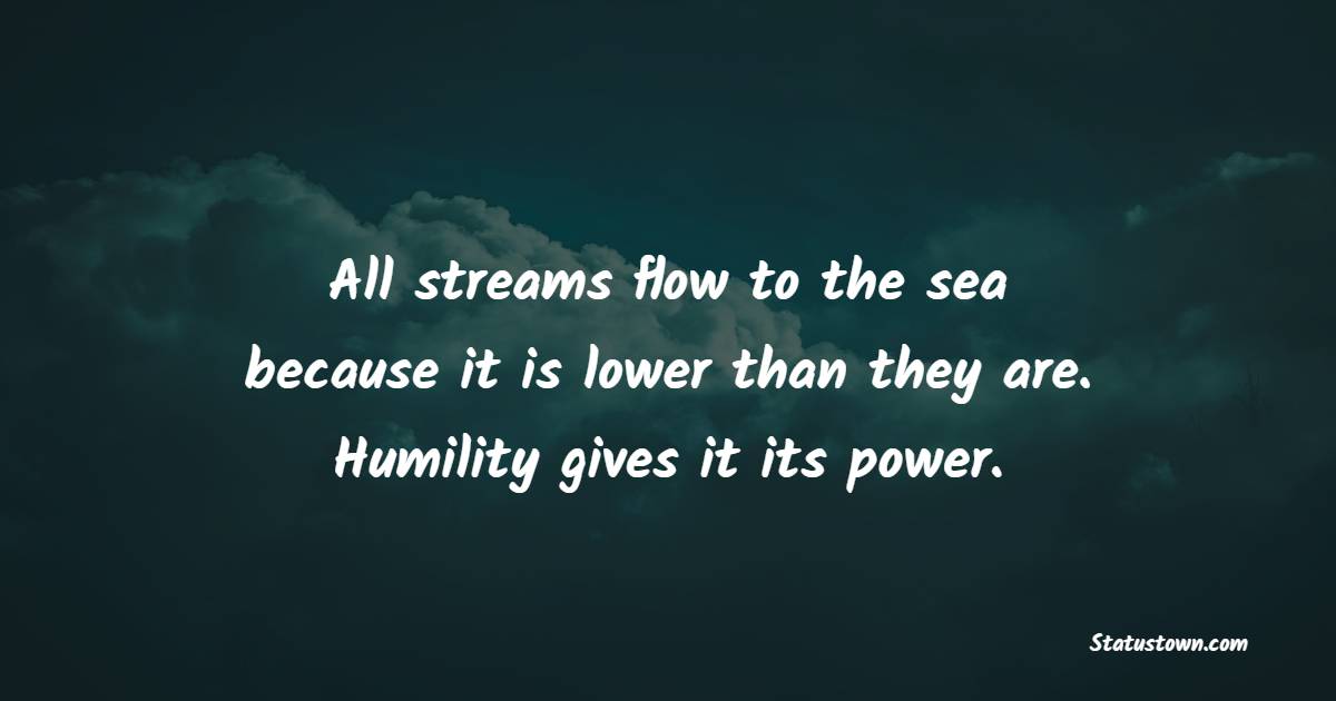 All streams flow to the sea because it is lower than they are. Humility gives it its power. - Humility Quotes