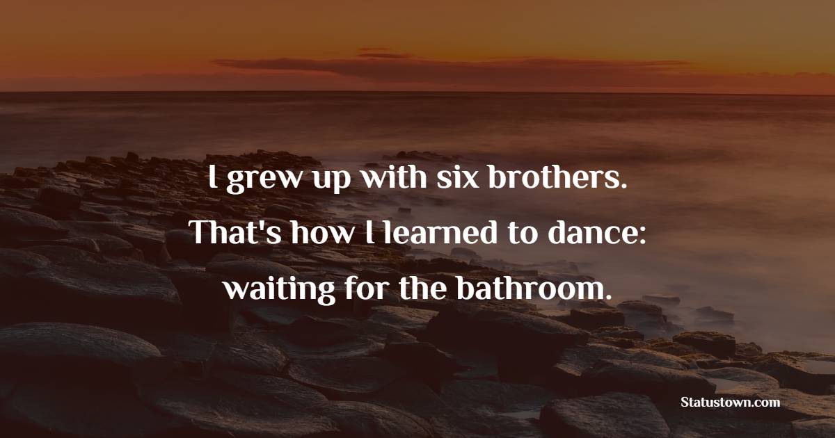 I grew up with six brothers. That's how I learned to dance: waiting for the bathroom. - Humor Quotes