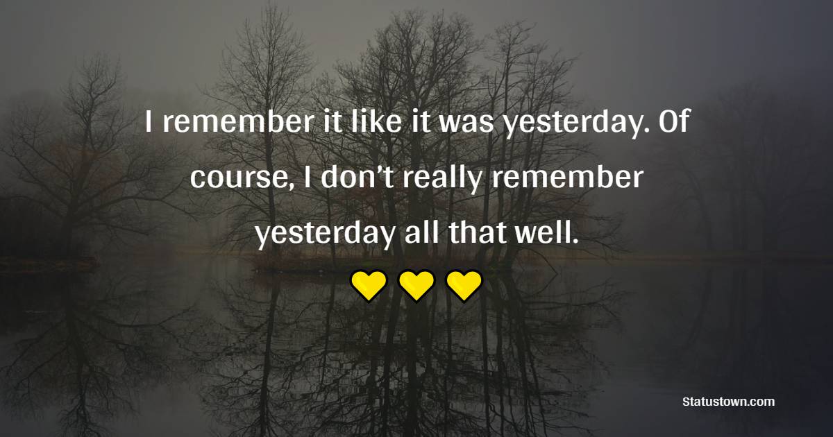 I remember it like it was yesterday. Of course, I don’t really remember yesterday all that well. - Humor Quotes