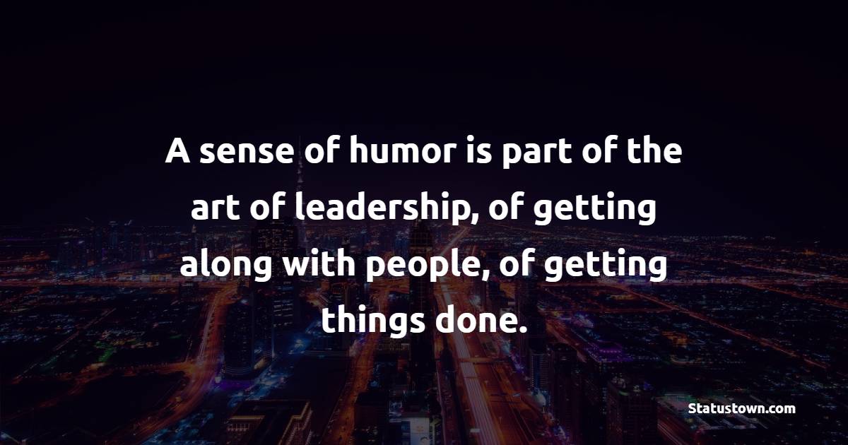 A sense of humor is part of the art of leadership, of getting along with people, of getting things done. - Humor Quotes