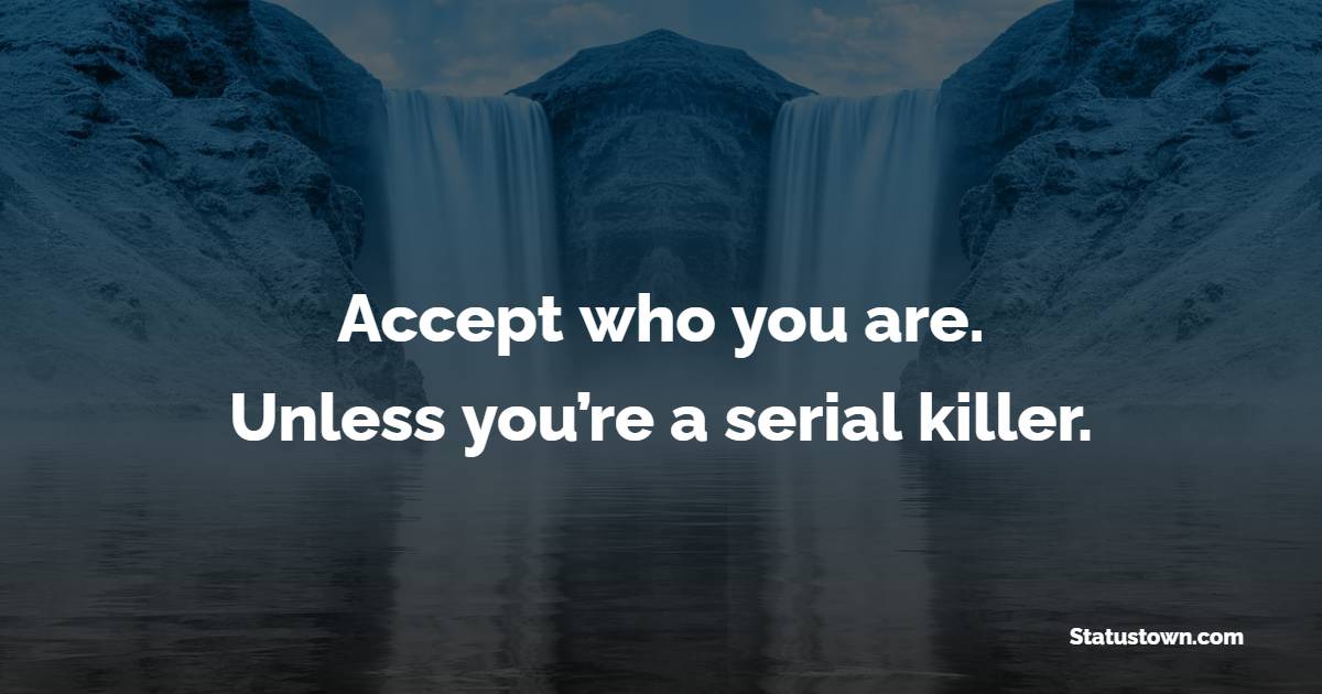 Accept who you are. Unless you’re a serial killer.