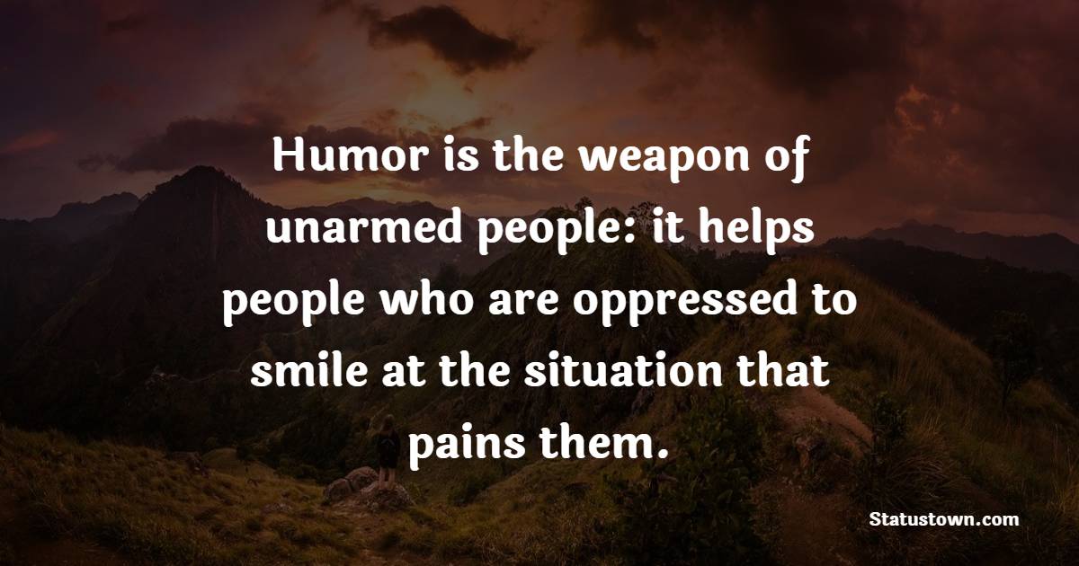 Humor is the weapon of unarmed people: it helps people who are oppressed to smile at the situation that pains them. - Humor Quotes
