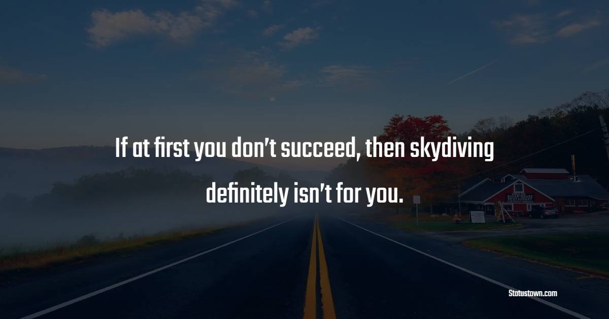 If at first you don’t succeed, then skydiving definitely isn’t for you. - Humor Quotes 