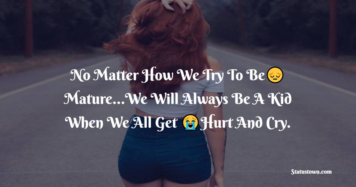 No Matter How We Try To Be Mature…We Will Always Be A Kid When We All Get Hurt And Cry. - hurt status 