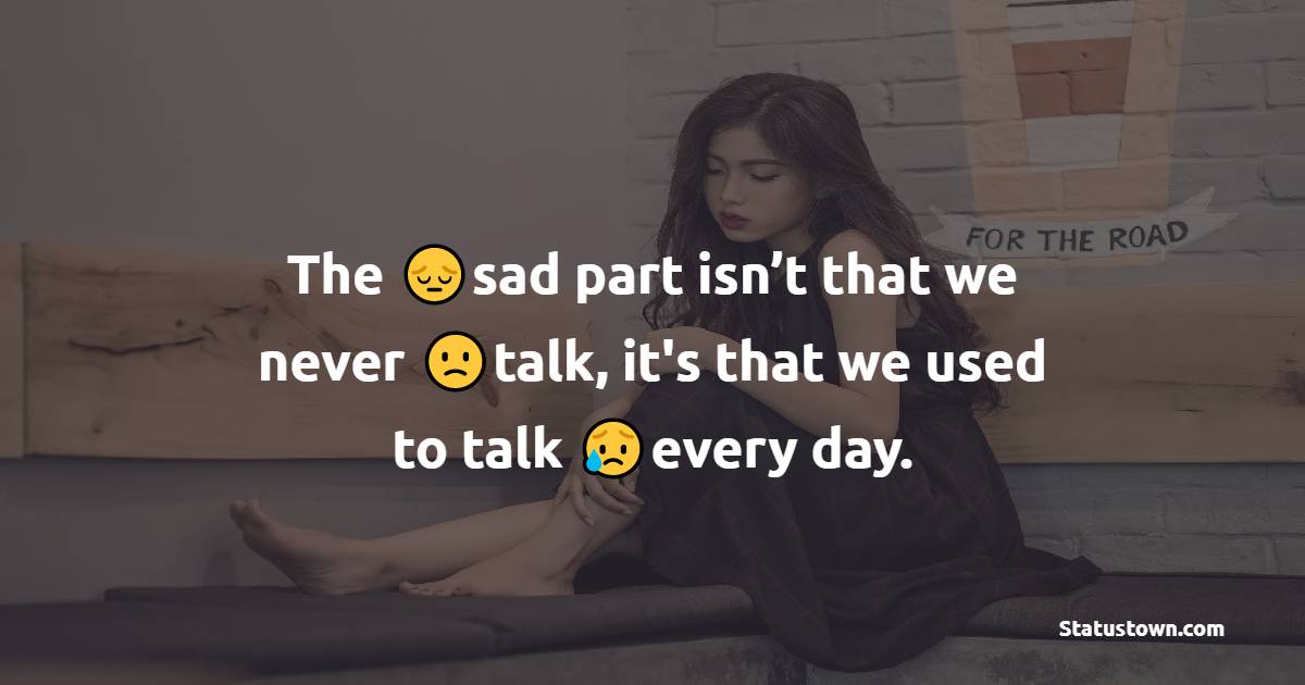 The sad part isn’t that we never talk, it's that we used to talk every day. - hurt status
