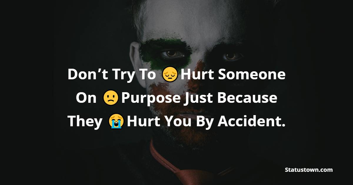 Don’t Try To Hurt Someone On Purpose Just Because They Hurt You By Accident. - hurt status