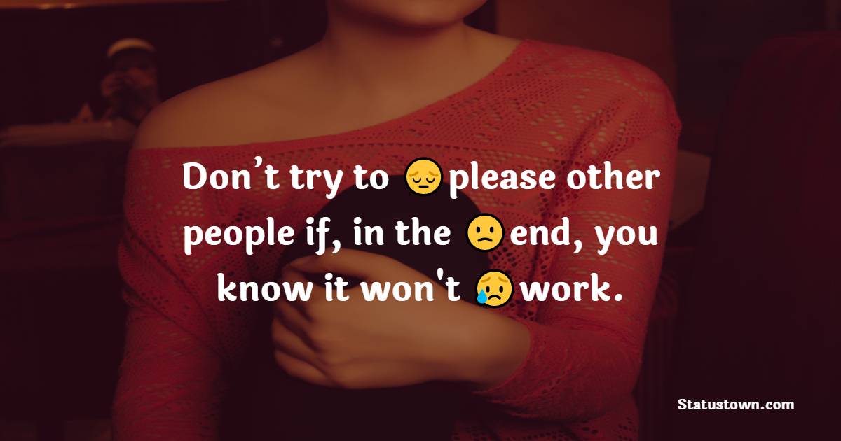 Don’t try to please other people if, in the end, you know it won't work. - hurt status
