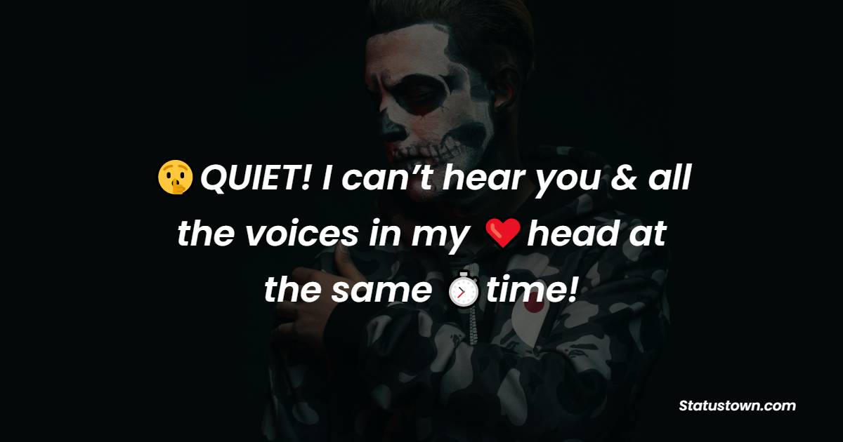 QUIET! I can’t hear you & all the voices in my head at the same time!