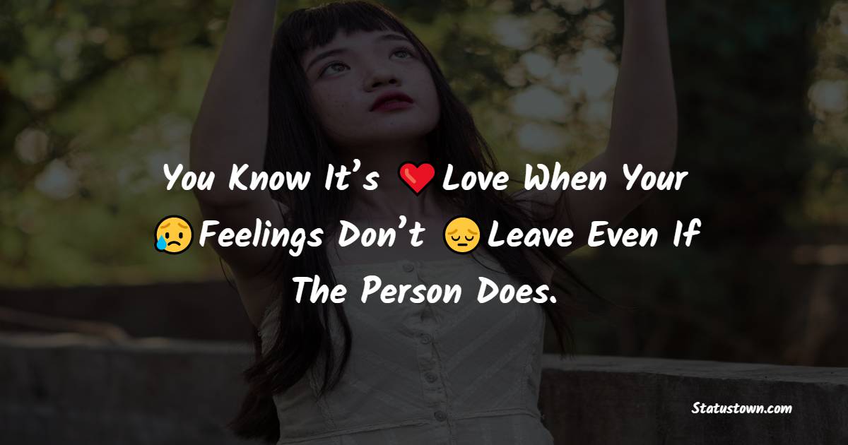 You Know It’s Love When Your Feelings Don’t Leave Even If The Person Does. - hurt status