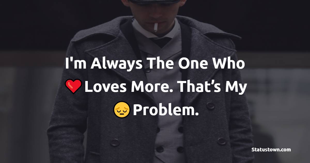 I'm Always The One Who Loves More. That’s My Problem. - hurt status 