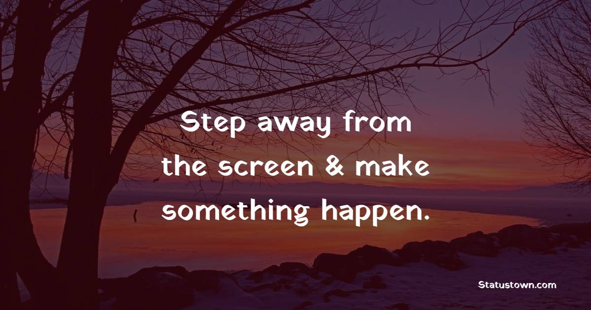 Step away from the screen & make something happen. - Hustle Quotes