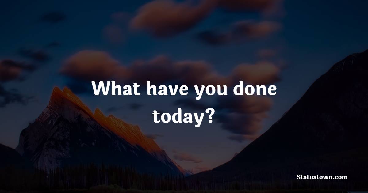 What have you done today? - Hustle Quotes