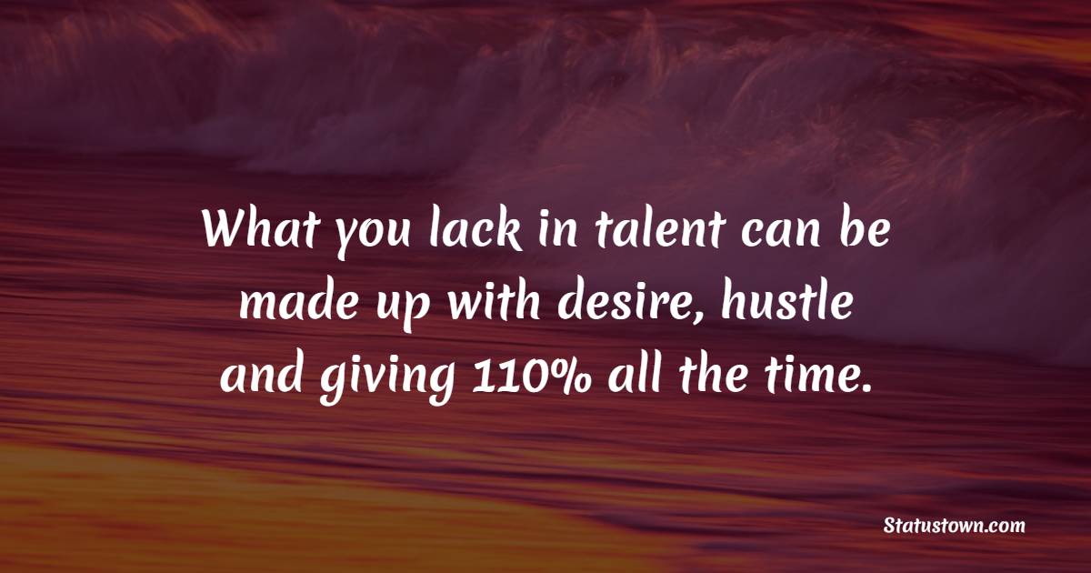 What you lack in talent can be made up with desire, hustle and giving 110% all the time. - Hustle Quotes