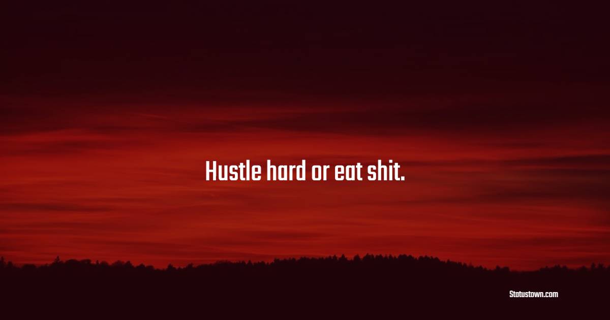 Hustle hard or eat shit. - Hustle Quotes