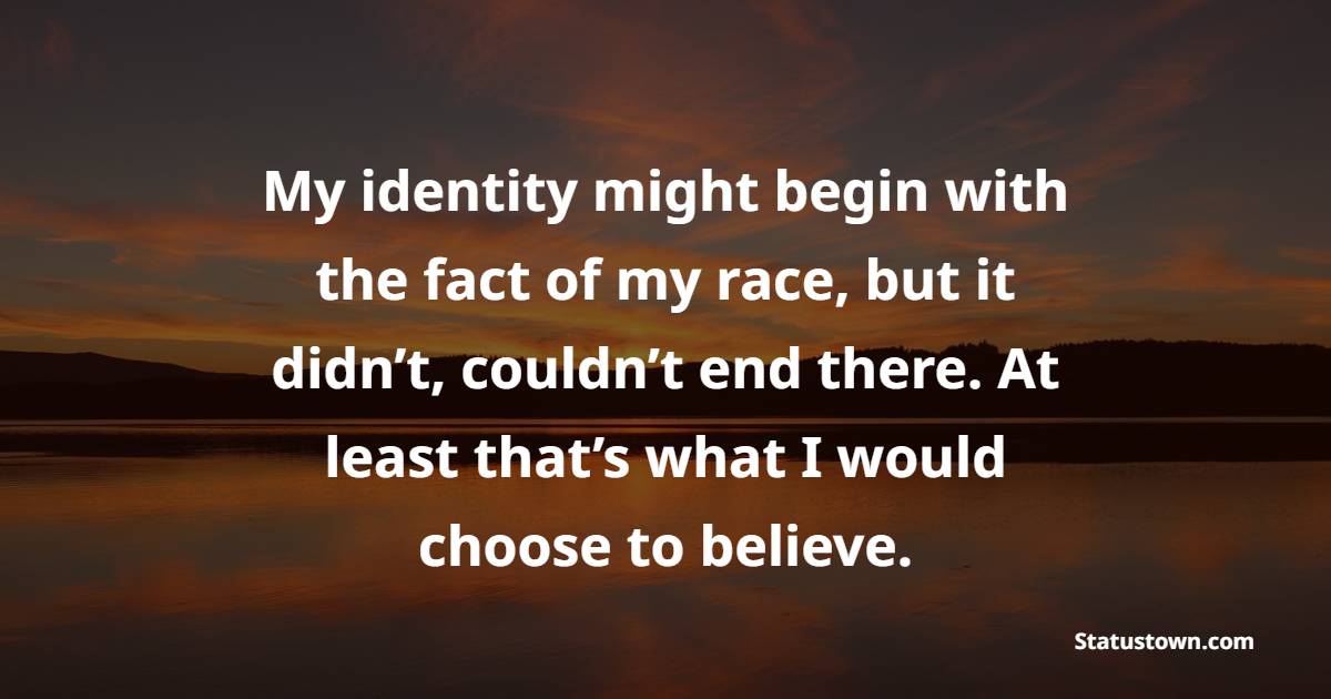 My identity might begin with the fact of my race, but it didn’t, couldn’t end there. At least that’s what I would choose to believe. - Identity Quotes